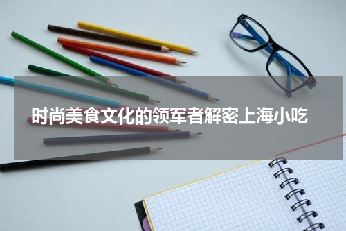  时尚美食文化的领军者解密上海小吃