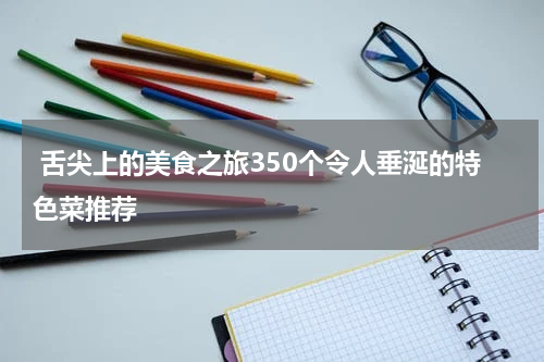  舌尖上的美食之旅350个令人垂涎的特色菜推荐