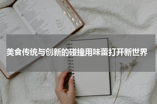  美食传统与创新的碰撞用味蕾打开新世界