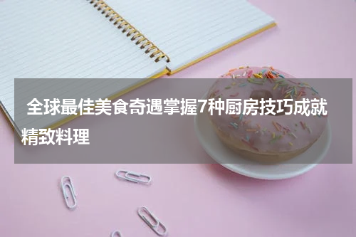  全球最佳美食奇遇掌握7种厨房技巧成就精致料理