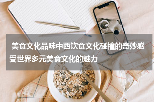  美食文化品味中西饮食文化碰撞的奇妙感受世界多元美食文化的魅力