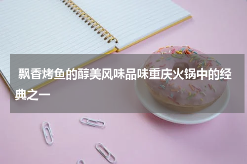 飘香烤鱼的醇美风味品味重庆火锅中的经典之一