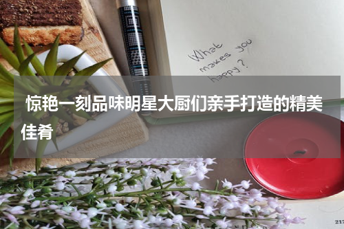  惊艳一刻品味明星大厨们亲手打造的精美佳肴