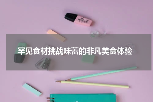  罕见食材挑战味蕾的非凡美食体验