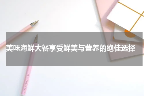  美味海鲜大餐享受鲜美与营养的绝佳选择