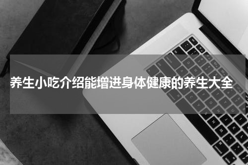  养生小吃介绍能增进身体健康的养生大全