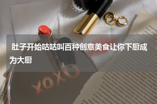  肚子开始咕咕叫百种创意美食让你下厨成为大厨