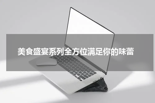  美食盛宴系列全方位满足你的味蕾