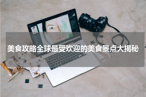 美食攻略全球最受欢迎的美食景点大揭秘