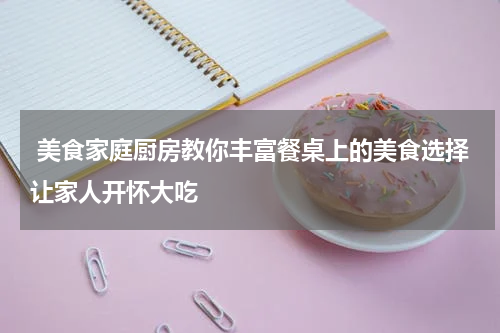  美食家庭厨房教你丰富餐桌上的美食选择让家人开怀大吃