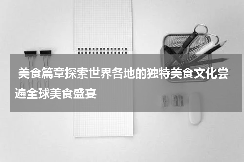  美食篇章探索世界各地的独特美食文化尝遍全球美食盛宴