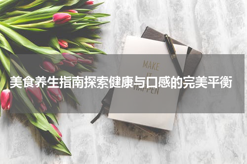  美食养生指南探索健康与口感的完美平衡