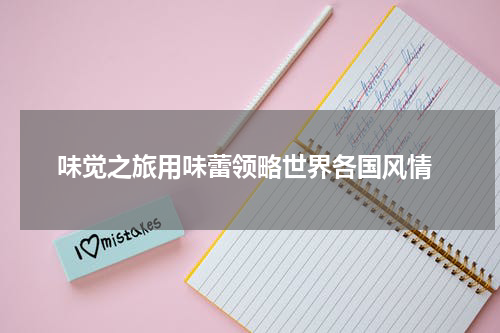  味觉之旅用味蕾领略世界各国风情
