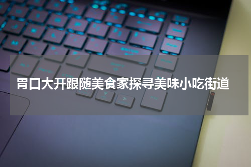  胃口大开跟随美食家探寻美味小吃街道