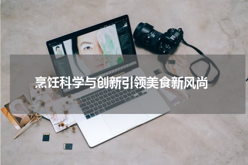  烹饪科学与创新引领美食新风尚