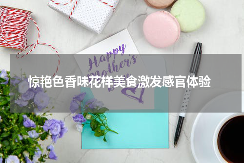  惊艳色香味花样美食激发感官体验
