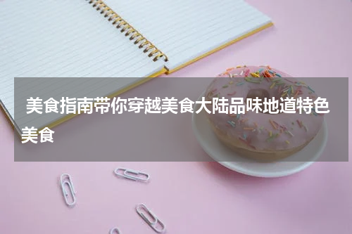  美食指南带你穿越美食大陆品味地道特色美食