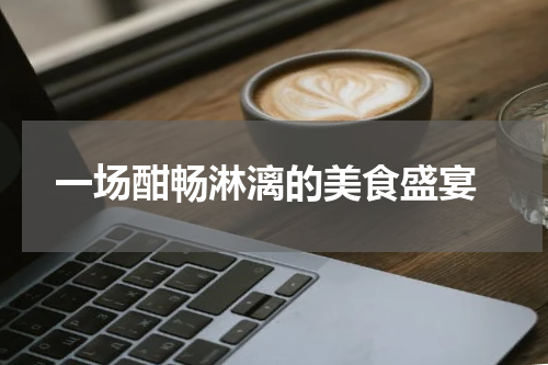  一场酣畅淋漓的美食盛宴