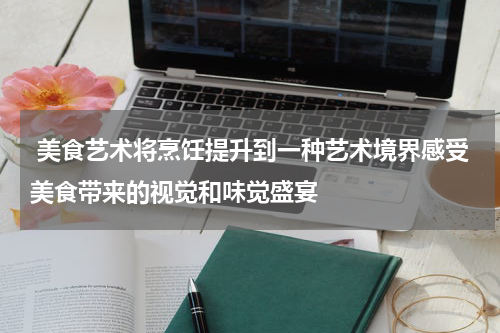  美食艺术将烹饪提升到一种艺术境界感受美食带来的视觉和味觉盛宴