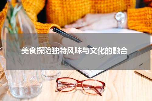 美食探险独特风味与文化的融合