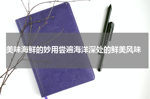  美味海鲜的妙用尝遍海洋深处的鲜美风味