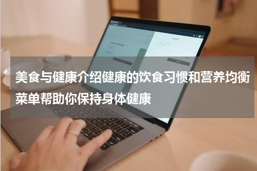 美食与健康介绍健康的饮食习惯和营养均衡菜单帮助你保持身体健康