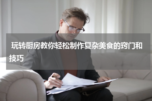  玩转厨房教你轻松制作复杂美食的窍门和技巧