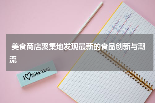  美食商店聚集地发现最新的食品创新与潮流
