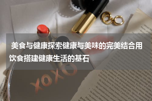  美食与健康探索健康与美味的完美结合用饮食搭建健康生活的基石