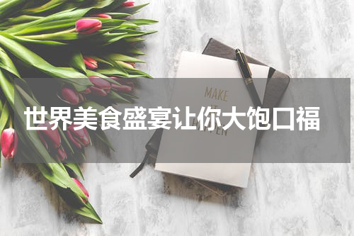  世界美食盛宴让你大饱口福