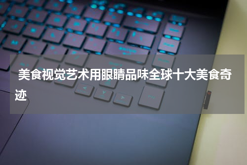  美食视觉艺术用眼睛品味全球十大美食奇迹