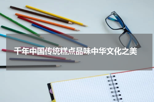  千年中国传统糕点品味中华文化之美