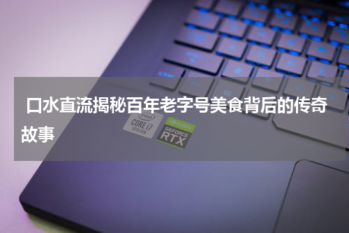  口水直流揭秘百年老字号美食背后的传奇故事