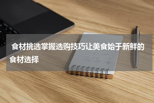  食材挑选掌握选购技巧让美食始于新鲜的食材选择