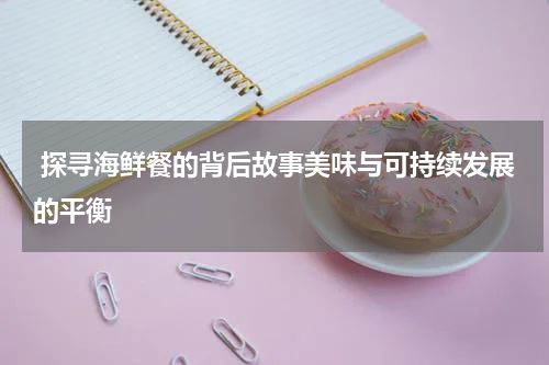  探寻海鲜餐的背后故事美味与可持续发展的平衡