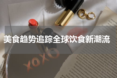  美食趋势追踪全球饮食新潮流