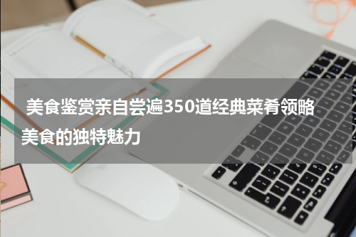 美食鉴赏亲自尝遍350道经典菜肴领略美食的独特魅力