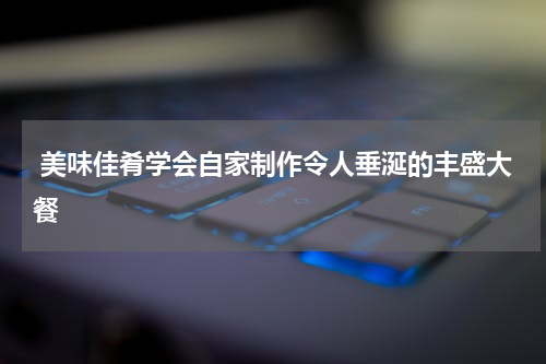 美味佳肴学会自家制作令人垂涎的丰盛大餐