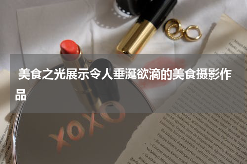  美食之光展示令人垂涎欲滴的美食摄影作品