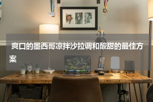  爽口的墨西哥凉拌沙拉调和酸甜的最佳方案
