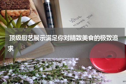  顶级厨艺展示满足你对精致美食的极致追求