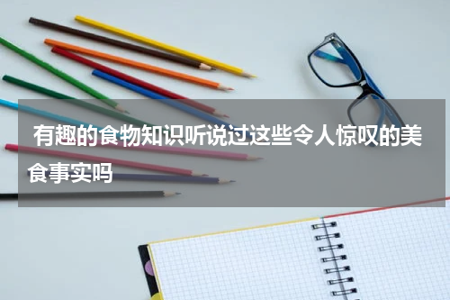  有趣的食物知识听说过这些令人惊叹的美食事实吗