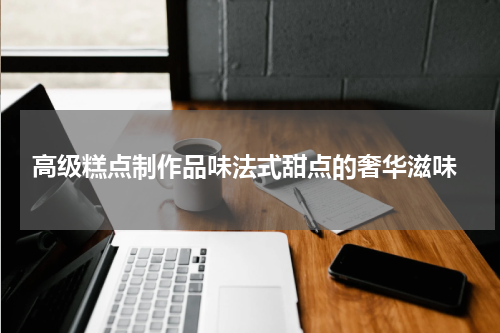  高级糕点制作品味法式甜点的奢华滋味