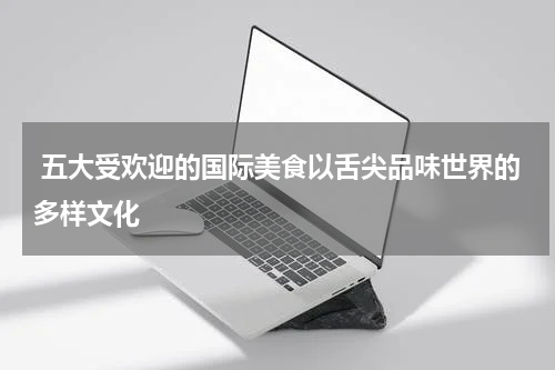  五大受欢迎的国际美食以舌尖品味世界的多样文化