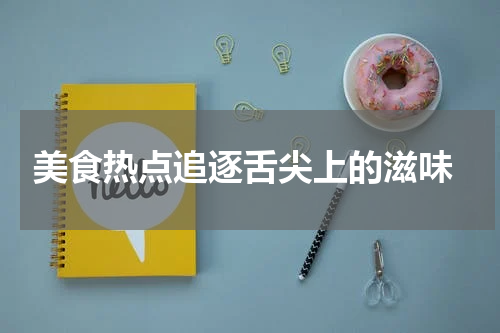  美食热点追逐舌尖上的滋味