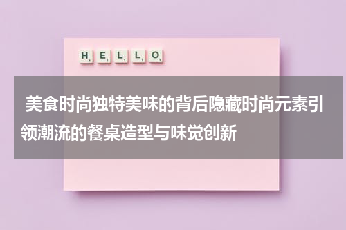  美食时尚独特美味的背后隐藏时尚元素引领潮流的餐桌造型与味觉创新