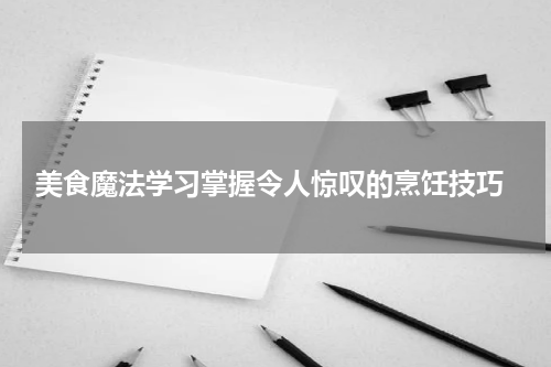  美食魔法学习掌握令人惊叹的烹饪技巧