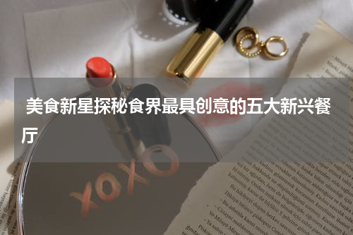  美食新星探秘食界最具创意的五大新兴餐厅