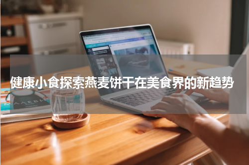  健康小食探索燕麦饼干在美食界的新趋势