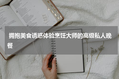  拥抱美食诱惑体验烹饪大师的高级私人晚餐